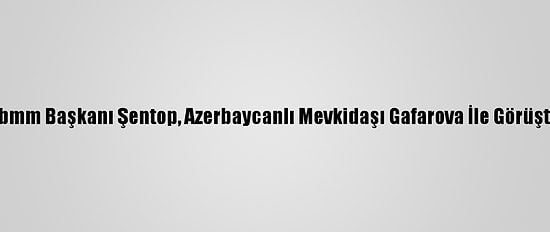 Tbmm Başkanı Şentop, Azerbaycanlı Mevkidaşı Gafarova İle Görüştü