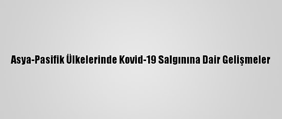 Asya-Pasifik Ülkelerinde Kovid-19 Salgınına Dair Gelişmeler