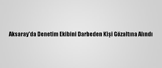 Aksaray'da Denetim Ekibini Darbeden Kişi Gözaltına Alındı