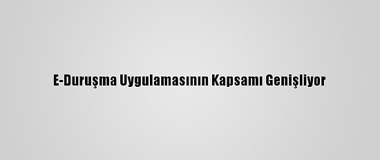 E-Duruşma Uygulamasının Kapsamı Genişliyor