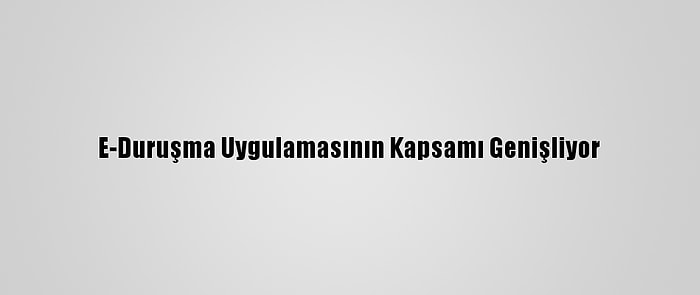 E-Duruşma Uygulamasının Kapsamı Genişliyor