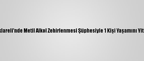 Kırklareli'nde Metil Alkol Zehirlenmesi Şüphesiyle 1 Kişi Yaşamını Yitirdi