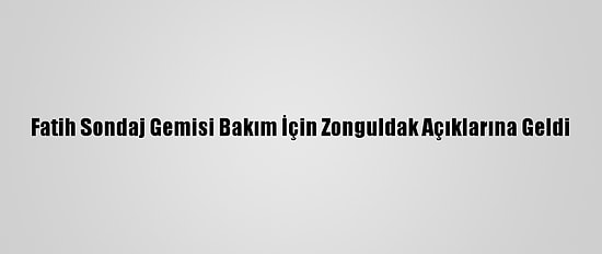 Fatih Sondaj Gemisi Bakım İçin Zonguldak Açıklarına Geldi