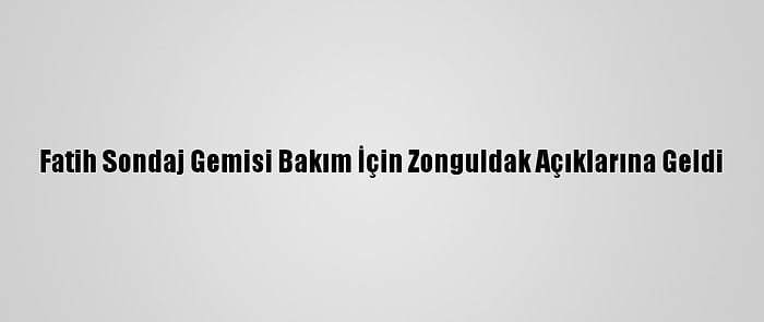 Fatih Sondaj Gemisi Bakım İçin Zonguldak Açıklarına Geldi