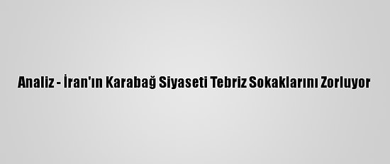 Analiz - İran'ın Karabağ Siyaseti Tebriz Sokaklarını Zorluyor