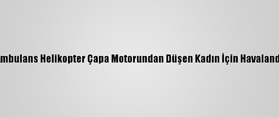 Ambulans Helikopter Çapa Motorundan Düşen Kadın İçin Havalandı