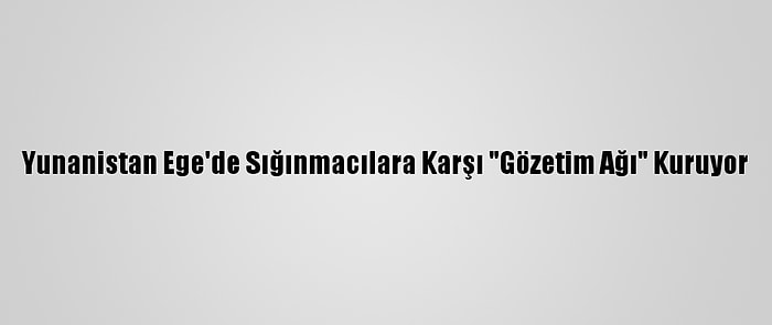 Yunanistan Ege'de Sığınmacılara Karşı "Gözetim Ağı" Kuruyor