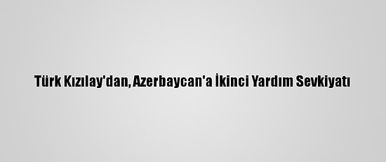 Türk Kızılay'dan, Azerbaycan'a İkinci Yardım Sevkiyatı