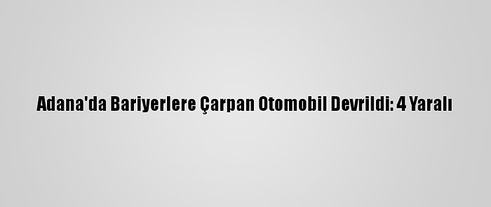 Adana'da Bariyerlere Çarpan Otomobil Devrildi: 4 Yaralı