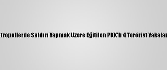Metropollerde Saldırı Yapmak Üzere Eğitilen PKK'lı 4 Terörist Yakalandı