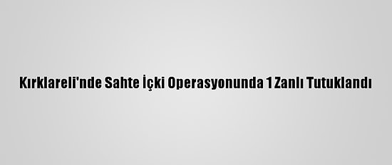 Kırklareli'nde Sahte İçki Operasyonunda 1 Zanlı Tutuklandı