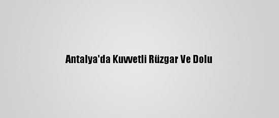 Antalya'da Kuvvetli Rüzgar Ve Dolu