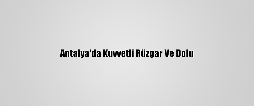Antalya'da Kuvvetli Rüzgar Ve Dolu