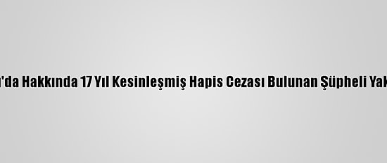 Çankırı'da Hakkında 17 Yıl Kesinleşmiş Hapis Cezası Bulunan Şüpheli Yakalandı