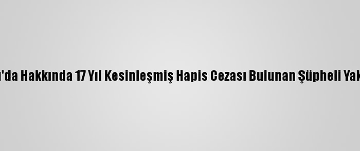 Çankırı'da Hakkında 17 Yıl Kesinleşmiş Hapis Cezası Bulunan Şüpheli Yakalandı