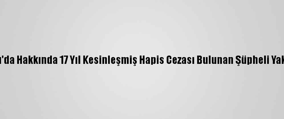 Çankırı'da Hakkında 17 Yıl Kesinleşmiş Hapis Cezası Bulunan Şüpheli Yakalandı