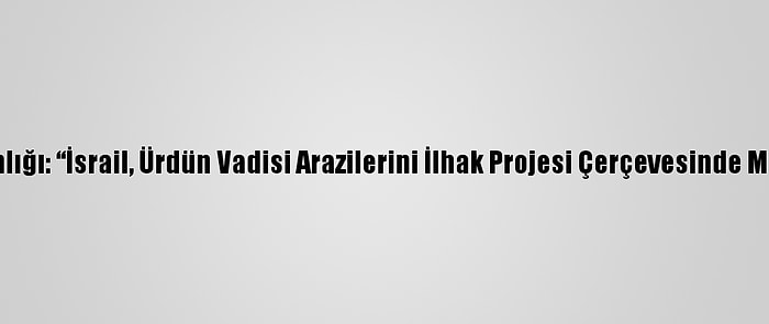 Filistin Dışişleri Bakanlığı: “İsrail, Ürdün Vadisi Arazilerini İlhak Projesi Çerçevesinde Milli Parka Dönüştürdü”