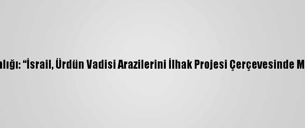 Filistin Dışişleri Bakanlığı: “İsrail, Ürdün Vadisi Arazilerini İlhak Projesi Çerçevesinde Milli Parka Dönüştürdü”