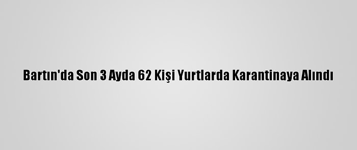 Bartın'da Son 3 Ayda 62 Kişi Yurtlarda Karantinaya Alındı