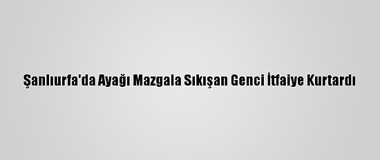 Şanlıurfa'da Ayağı Mazgala Sıkışan Genci İtfaiye Kurtardı