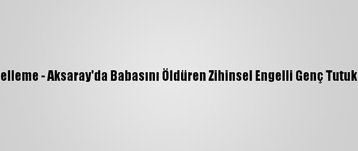 Güncelleme - Aksaray'da Babasını Öldüren Zihinsel Engelli Genç Tutuklandı