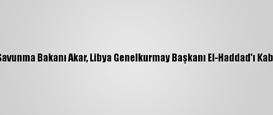 Milli Savunma Bakanı Akar, Libya Genelkurmay Başkanı El-Haddad'ı Kabul Etti