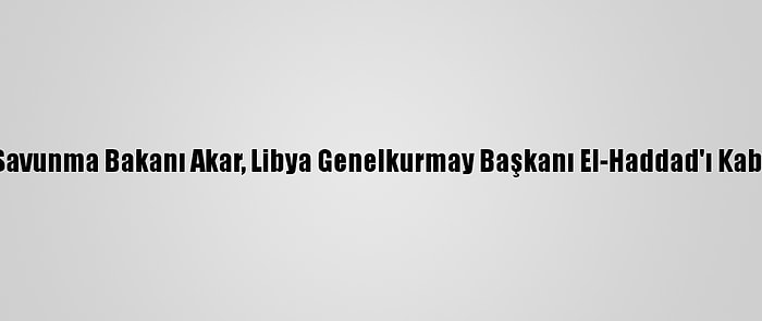 Milli Savunma Bakanı Akar, Libya Genelkurmay Başkanı El-Haddad'ı Kabul Etti