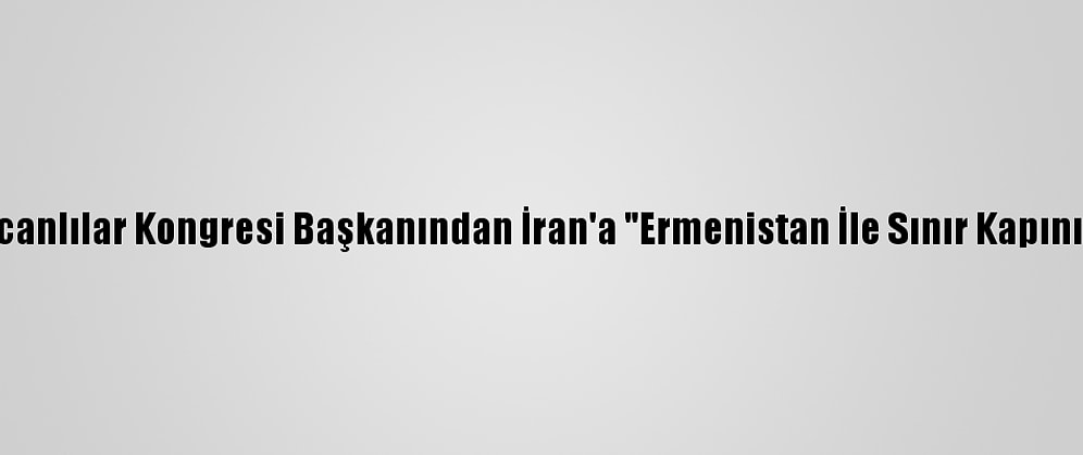 Dünya Azerbaycanlılar Kongresi Başkanından İran'a "Ermenistan İle Sınır Kapını Kapat" Çağrısı