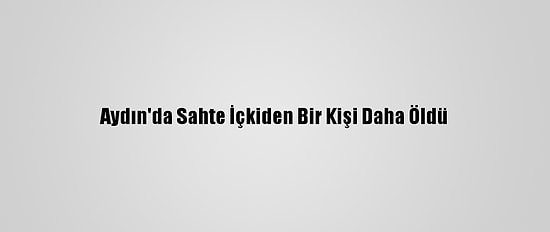 Aydın'da Sahte İçkiden Bir Kişi Daha Öldü