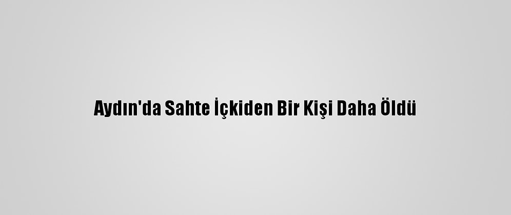 Aydın'da Sahte İçkiden Bir Kişi Daha Öldü
