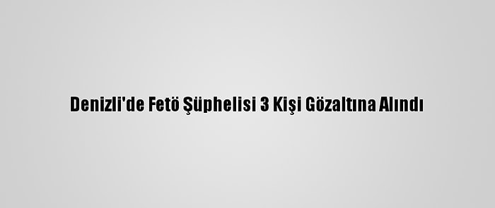 Denizli'de Fetö Şüphelisi 3 Kişi Gözaltına Alındı