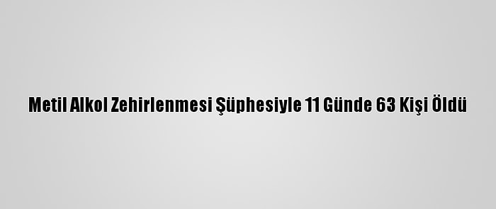 Metil Alkol Zehirlenmesi Şüphesiyle 11 Günde 63 Kişi Öldü