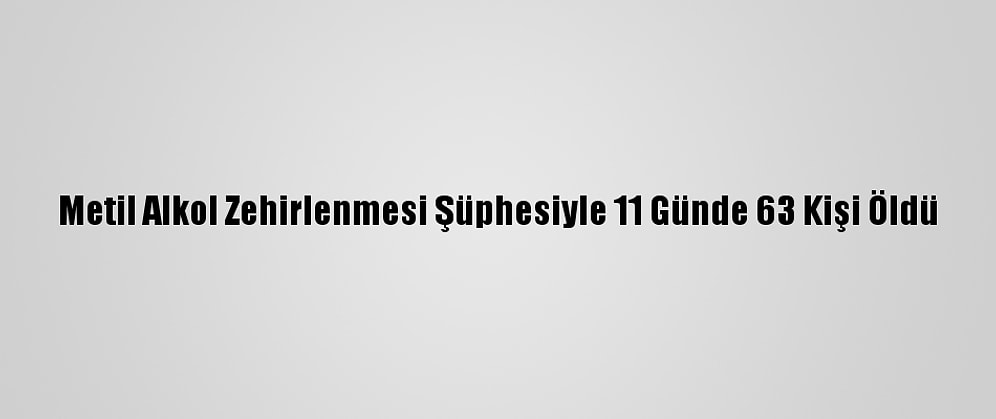 Metil Alkol Zehirlenmesi Şüphesiyle 11 Günde 63 Kişi Öldü