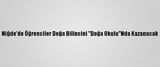 Niğde'de Öğrenciler Doğa Bilincini "Doğa Okulu"Nda Kazanacak