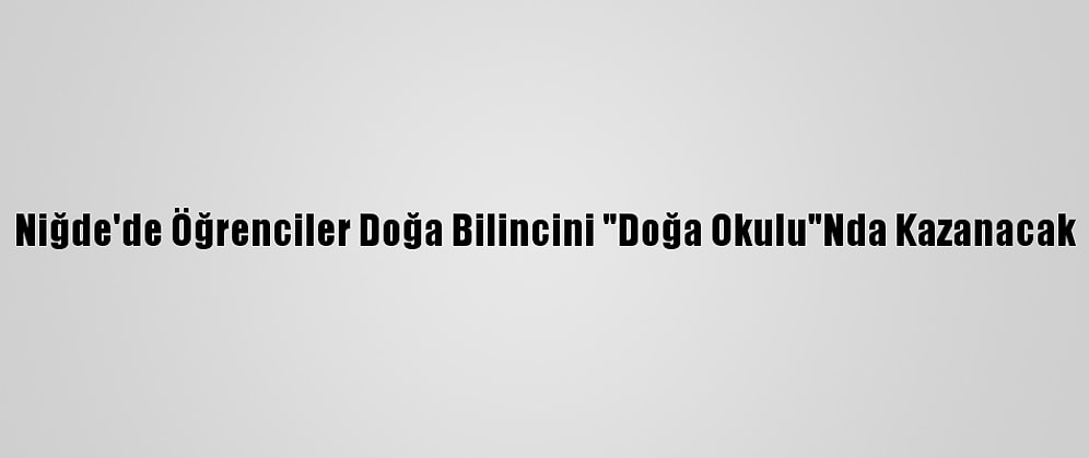 Niğde'de Öğrenciler Doğa Bilincini "Doğa Okulu"Nda Kazanacak