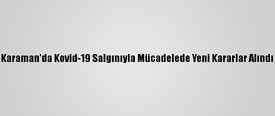Karaman'da Kovid-19 Salgınıyla Mücadelede Yeni Kararlar Alındı