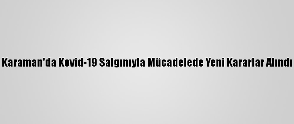 Karaman'da Kovid-19 Salgınıyla Mücadelede Yeni Kararlar Alındı