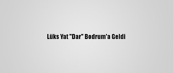 Lüks Yat "Dar" Bodrum'a Geldi