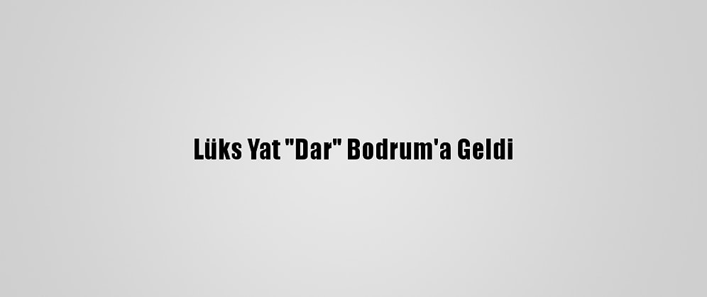 Lüks Yat "Dar" Bodrum'a Geldi