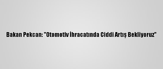 Bakan Pekcan: "Otomotiv İhracatında Ciddi Artış Bekliyoruz"