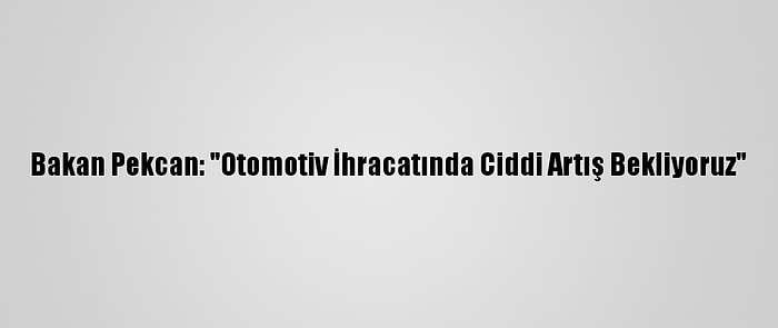 Bakan Pekcan: "Otomotiv İhracatında Ciddi Artış Bekliyoruz"