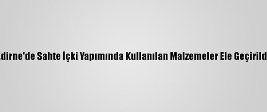 Edirne'de Sahte İçki Yapımında Kullanılan Malzemeler Ele Geçirildi