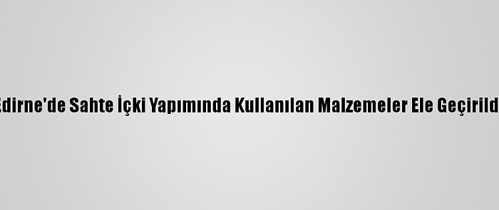 Edirne'de Sahte İçki Yapımında Kullanılan Malzemeler Ele Geçirildi