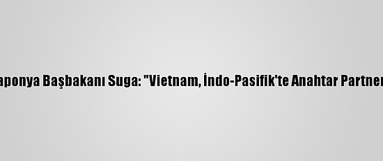 Japonya Başbakanı Suga: "Vietnam, İndo-Pasifik'te Anahtar Partner"