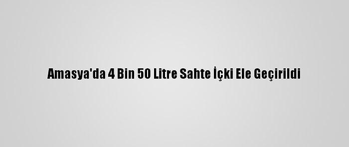 Amasya'da 4 Bin 50 Litre Sahte İçki Ele Geçirildi