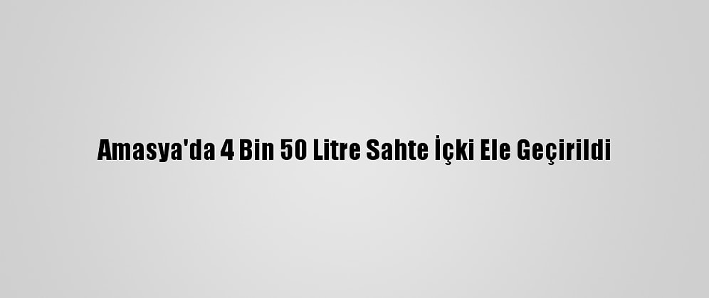 Amasya'da 4 Bin 50 Litre Sahte İçki Ele Geçirildi