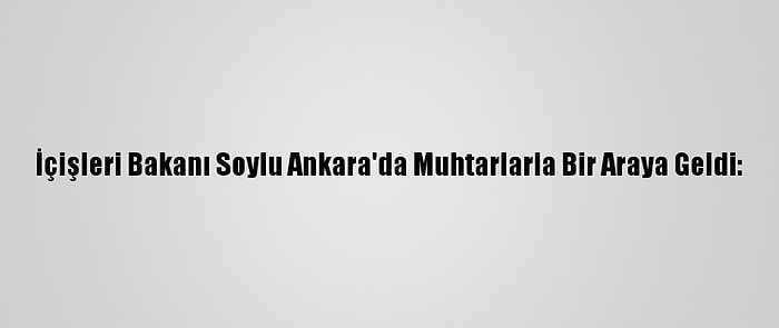 İçişleri Bakanı Soylu Ankara'da Muhtarlarla Bir Araya Geldi: