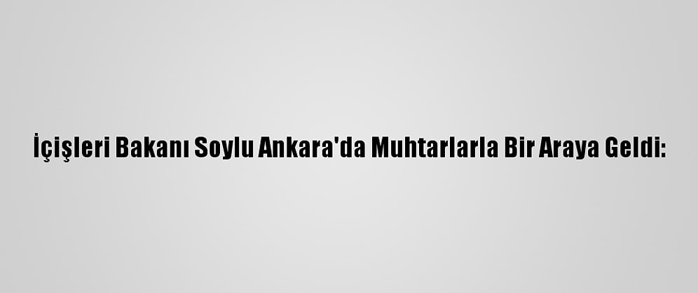 İçişleri Bakanı Soylu Ankara'da Muhtarlarla Bir Araya Geldi: