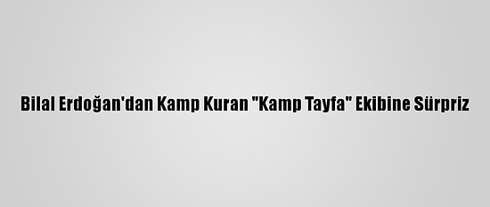 Bilal Erdoğan'dan Kamp Kuran "Kamp Tayfa" Ekibine Sürpriz