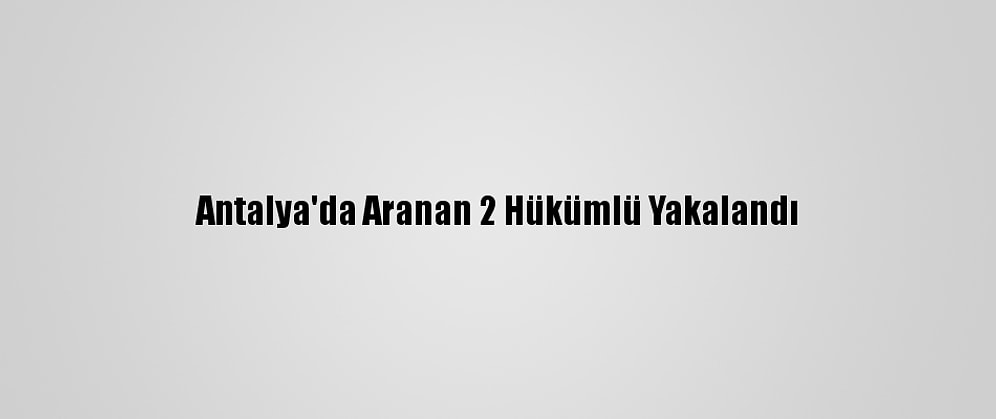 Antalya'da Aranan 2 Hükümlü Yakalandı
